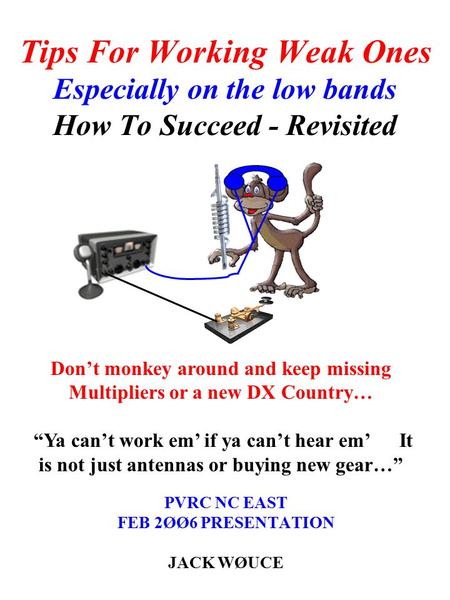 Tips For Working Weak Ones Especially on the low bands How To Succeed - Revisited PVRC NC EAST FEB 2ØØ6 PRESENTATION JACK WØUCE Don’t monkey around and.