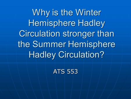 Why is the Winter Hemisphere Hadley Circulation stronger than the Summer Hemisphere Hadley Circulation? ATS 553.