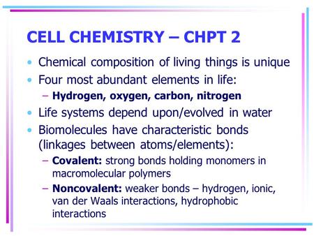 CELL CHEMISTRY – CHPT 2 Chemical composition of living things is unique Four most abundant elements in life: –Hydrogen, oxygen, carbon, nitrogen Life systems.