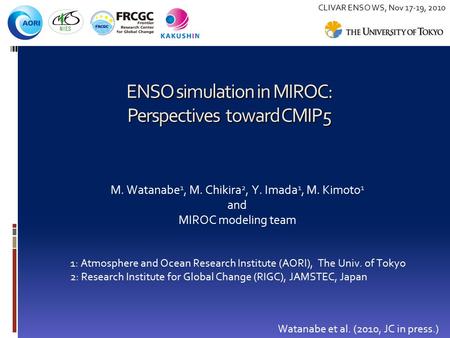 ENSO simulation in MIROC: Perspectives toward CMIP5 M. Watanabe 1, M. Chikira 2, Y. Imada 1, M. Kimoto 1 and MIROC modeling team Watanabe et al. (2010,