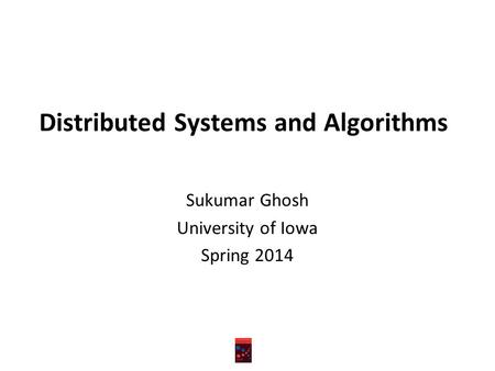 Distributed Systems and Algorithms Sukumar Ghosh University of Iowa Spring 2014.