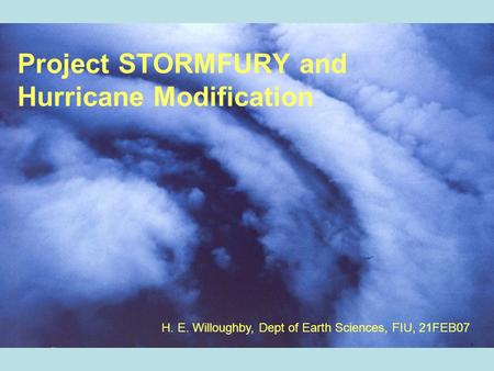 Project STORMFURY and Hurricane Modification NHRP 50 th 23MAY06 H. E. Willoughby, Dept of Earth Sciences, FIU, 21FEB07.