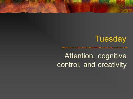 Tuesday Attention, cognitive control, and creativity.