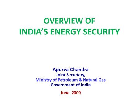 OVERVIEW OF INDIA’S ENERGY SECURITY Apurva Chandra Joint Secretary, Ministry of Petroleum & Natural Gas Government of India June 2009.