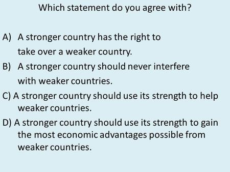 Which statement do you agree with? A)A stronger country has the right to take over a weaker country. B)A stronger country should never interfere with weaker.