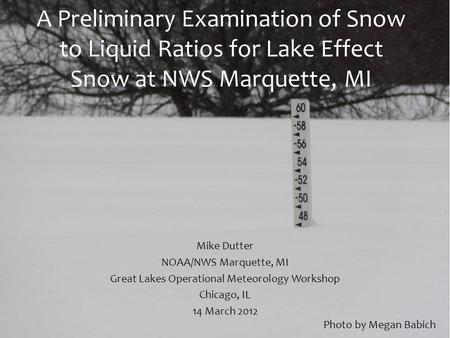 A Preliminary Examination of Snow to Liquid Ratios for Lake Effect Snow at NWS Marquette, MI Mike Dutter NOAA/NWS Marquette, MI Great Lakes Operational.