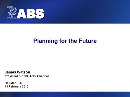 Planning for the Future James Watson President & COO, ABS Americas Houston, TX 18 February 2015.