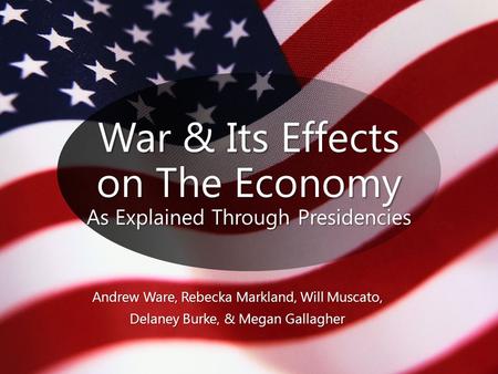 War & Its Effects on The Economy As Explained Through Presidencies Andrew Ware, Rebecka Markland, Will Muscato, Delaney Burke, & Megan Gallagher.