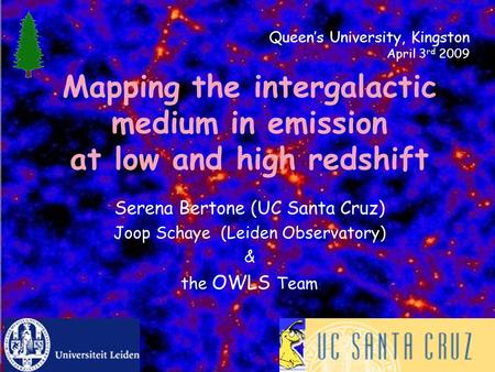 Mapping the intergalactic medium in emission at low and high redshift Serena Bertone (UC Santa Cruz) Joop Schaye (Leiden Observatory) & the OWLS Team Queen’s.