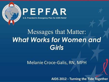 Messages that Matter: What Works for Women and Girls Melanie Croce-Galis, RN, MPH AIDS 2012 - Turning the Tide Together.