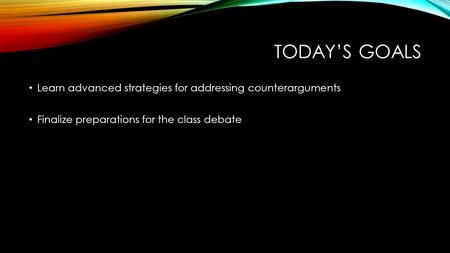 TODAY’S GOALS Learn advanced strategies for addressing counterarguments Finalize preparations for the class debate.