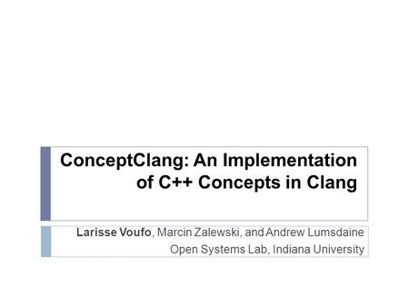 ConceptClang: An Implementation of C++ Concepts in Clang Larisse Voufo, Marcin Zalewski, and Andrew Lumsdaine Open Systems Lab, Indiana University.