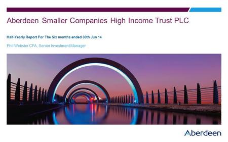 Aberdeen Smaller Companies High Income Trust PLC Half-Yearly Report For The Six months ended 30th Jun 14 Phil Webster CFA, Senior Investment Manager.