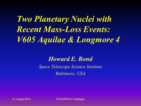 18. August 2010EUROWD10, Tuebingen Two Planetary Nuclei with Recent Mass-Loss Events: V605 Aquilae & Longmore 4 Howard E. Bond Space Telescope Science.