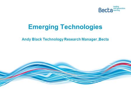 Emerging Technologies Andy Black Technology Research Manager,Becta.