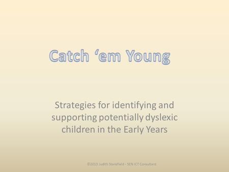 Strategies for identifying and supporting potentially dyslexic children in the Early Years ©2013 Judith Stansfield - SEN ICT Consultant.