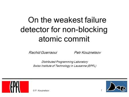 1 © P. Kouznetsov On the weakest failure detector for non-blocking atomic commit Rachid Guerraoui Petr Kouznetsov Distributed Programming Laboratory Swiss.