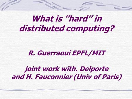 What is ’’hard’’ in distributed computing? R. Guerraoui EPFL/MIT joint work with. Delporte and H. Fauconnier (Univ of Paris)