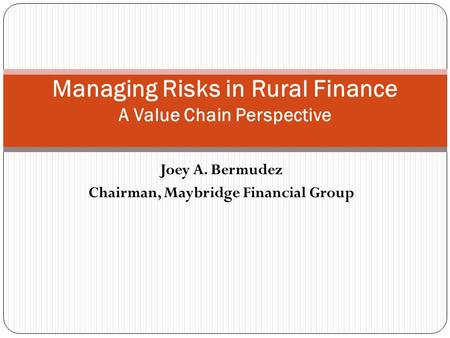 Joey A. Bermudez Chairman, Maybridge Financial Group Managing Risks in Rural Finance A Value Chain Perspective.