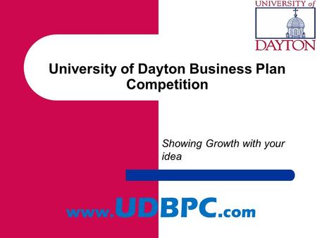 University of Dayton Business Plan Competition Showing Growth with your idea www. UDBPC. com.