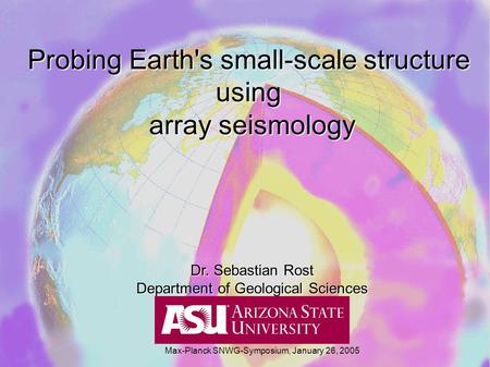 Probing Earth's small-scale structure using array seismology Dr. Sebastian Rost Department of Geological Sciences Max-Planck SNWG-Symposium, January 26,