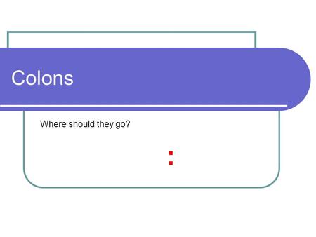 Colons Where should they go? :. Colons and Semi colons Like commas and full tops they mark the places where you would pause when speaking. : ;