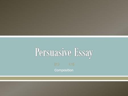  Composition.  A persuasive essay: o presents your side of an arguable (has two sides) issue while addressing opposing arguments. o uses evidence to.