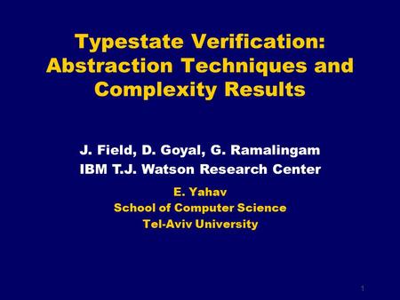 1 E. Yahav School of Computer Science Tel-Aviv University Typestate Verification: Abstraction Techniques and Complexity Results J. Field, D. Goyal, G.