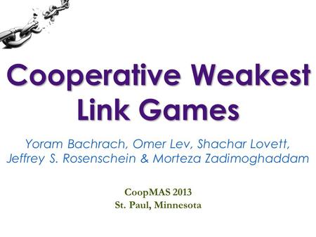 Cooperative Weakest Link Games Yoram Bachrach, Omer Lev, Shachar Lovett, Jeffrey S. Rosenschein & Morteza Zadimoghaddam CoopMAS 2013 St. Paul, Minnesota.