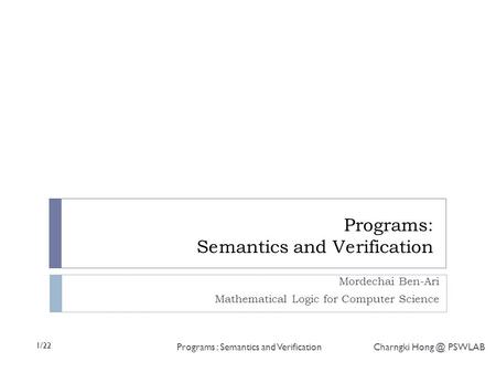 1/22 Programs : Semantics and Verification Charngki PSWLAB Programs: Semantics and Verification Mordechai Ben-Ari Mathematical Logic for Computer.