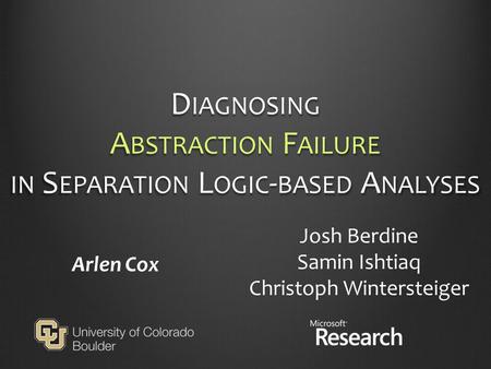 D IAGNOSING A BSTRACTION F AILURE IN S EPARATION L OGIC - BASED A NALYSES Arlen Cox Josh Berdine Samin Ishtiaq Christoph Wintersteiger.