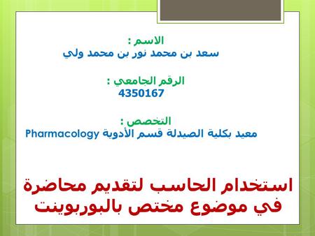 الاسم : سعد بن محمد نور بن محمد ولي الرقم الجامعي : 4350167 التخصص : معيد بكلية الصيدلة قسم الأدوية Pharmacology استخدام الحاسب لتقديم محاضرة في موضوع.