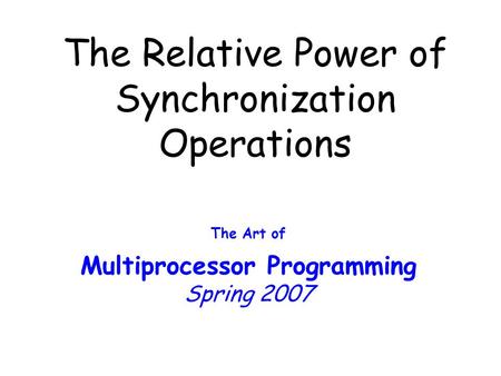 The Relative Power of Synchronization Operations The Art of Multiprocessor Programming Spring 2007.