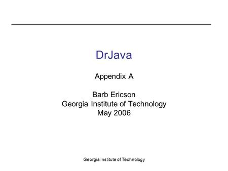 Georgia Institute of Technology DrJava Appendix A Barb Ericson Georgia Institute of Technology May 2006.