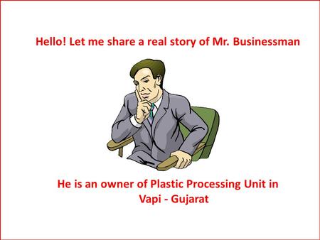 Hello! Let me share a real story of Mr. Businessman He is an owner of Plastic Processing Unit in Vapi - Gujarat.