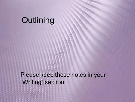 Outlining Please keep these notes in your “Writing” section.