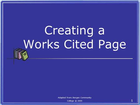 Creating a Works Cited Page Adapted from: Bergen Community College © 2005 1.