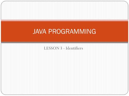 LESSON 3 - Identifiers JAVA PROGRAMMING. Identifiers All the Java components —classes, variables, and methods— need names. In Java these names are called.