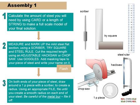 Assembly 1 Calculate the amount of steel you will need by using CARD or a length of STRING to make a full scale model of your final solution. MEASURE and.