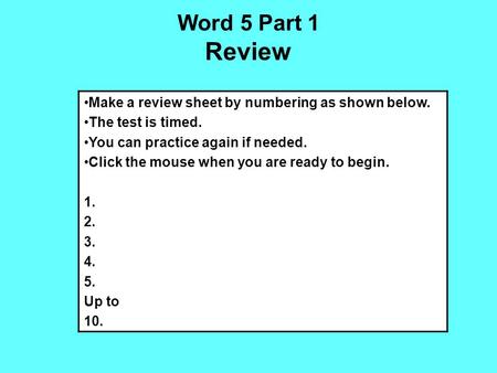 Word 5 Part 1 Review Make a review sheet by numbering as shown below. The test is timed. You can practice again if needed. Click the mouse when you are.