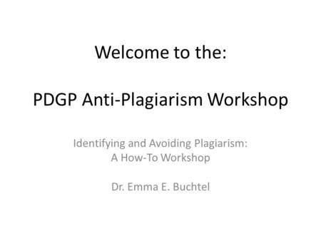 Welcome to the: PDGP Anti-Plagiarism Workshop Identifying and Avoiding Plagiarism: A How-To Workshop Dr. Emma E. Buchtel.