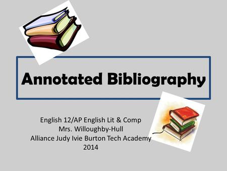 Annotated Bibliography English 12/AP English Lit & Comp Mrs. Willoughby-Hull Alliance Judy Ivie Burton Tech Academy 2014.