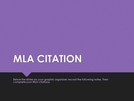 MLA CITATION Below the slides on your graphic organizer, record the following notes. Then complete your MLA citations.