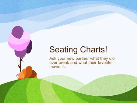 Seating Charts! Ask your new partner what they did over break and what their favorite movie is.