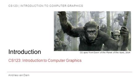 CS123 | INTRODUCTION TO COMPUTER GRAPHICS Andries van Dam Introduction CS123: Introduction to Computer Graphics CG apes from Dawn of the Planet of the.