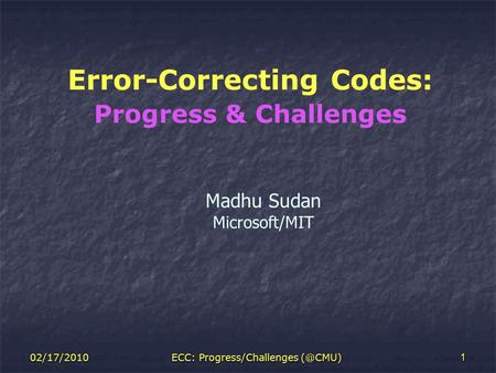 Error-Correcting Codes: Progress & Challenges Madhu Sudan Microsoft/MIT 02/17/20101ECC: Progress/Challenges