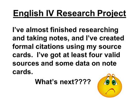 English IV Research Project I’ve almost finished researching and taking notes, and I’ve created formal citations using my source cards. I’ve got at least.