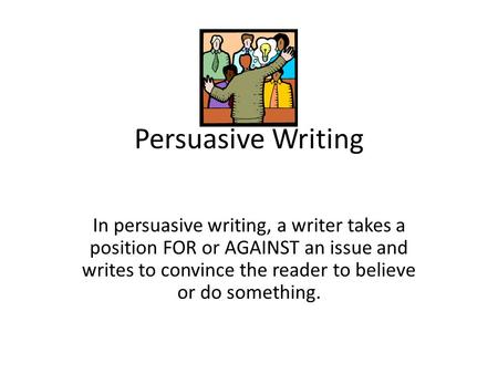 Persuasive Writing In persuasive writing, a writer takes a position FOR or AGAINST an issue and writes to convince the reader to believe or do something.