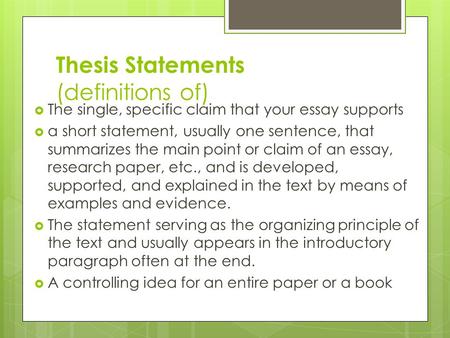 Thesis Statements (definitions of)  The single, specific claim that your essay supports  a short statement, usually one sentence, that summarizes the.