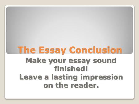 The Essay Conclusion Make your essay sound finished!